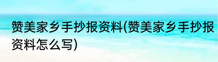 赞美家乡手抄报资料(赞美家乡手抄报资料怎么写)
