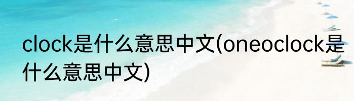 clock是什么意思中文(oneoclock是什么意思中文)