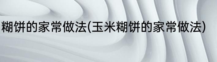 糊饼的家常做法(玉米糊饼的家常做法)