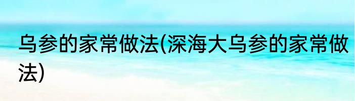 乌参的家常做法(深海大乌参的家常做法)