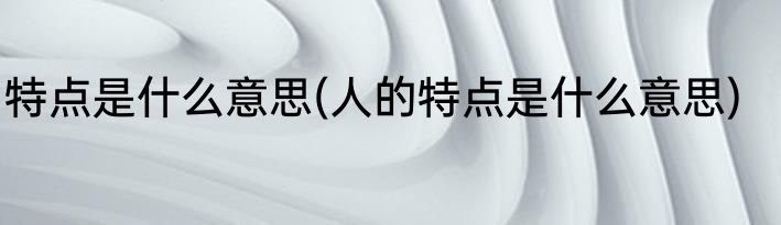 特点是什么意思(人的特点是什么意思)