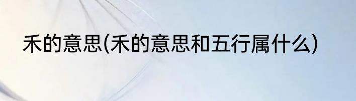 禾的意思(禾的意思和五行属什么)