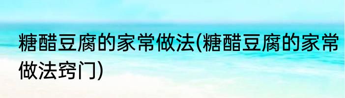 糖醋豆腐的家常做法(糖醋豆腐的家常做法窍门)