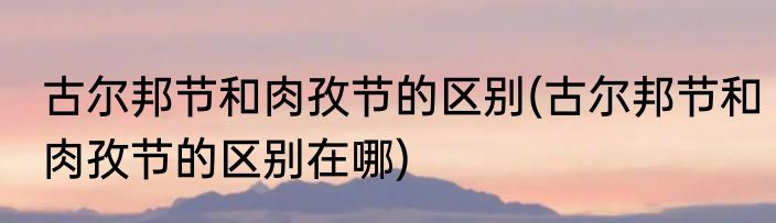 古尔邦节和肉孜节的区别(古尔邦节和肉孜节的区别在哪)