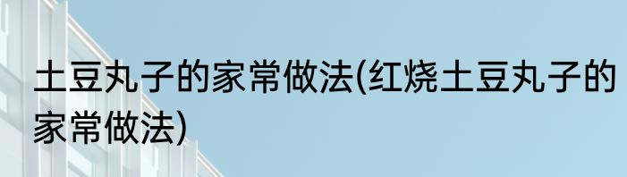土豆丸子的家常做法(红烧土豆丸子的家常做法)