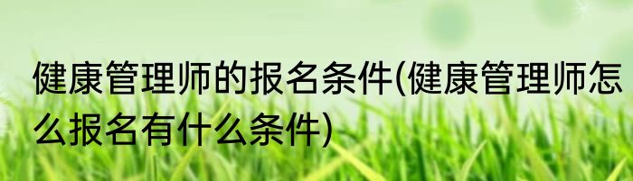 健康管理师的报名条件(健康管理师怎么报名有什么条件)