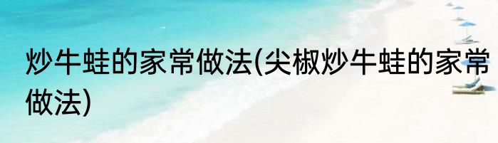 炒牛蛙的家常做法(尖椒炒牛蛙的家常做法)