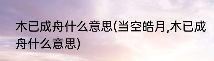 木已成舟什么意思(当空皓月,木已成舟什么意思)