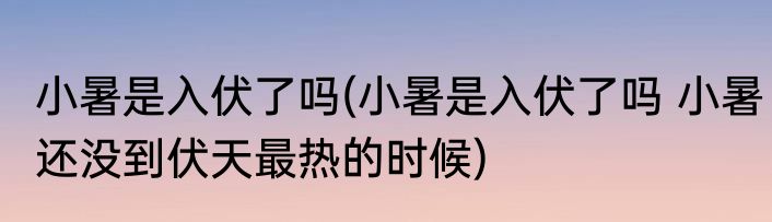 小暑是入伏了吗(小暑是入伏了吗 小暑还没到伏天最热的时候)