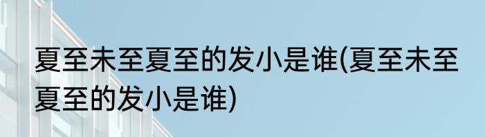 夏至未至夏至的发小是谁(夏至未至 夏至的发小是谁)