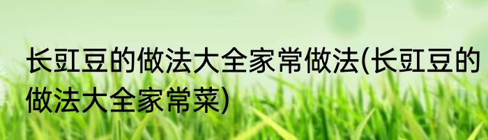 长豇豆的做法大全家常做法(长豇豆的做法大全家常菜)