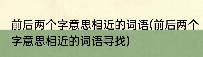 前后两个字意思相近的词语(前后两个字意思相近的词语寻找)