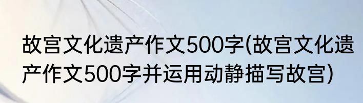 故宫文化遗产作文500字(故宫文化遗产作文500字并运用动静描写故宫)