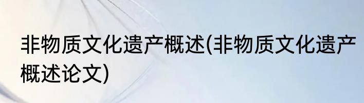 非物质文化遗产概述(非物质文化遗产概述论文)