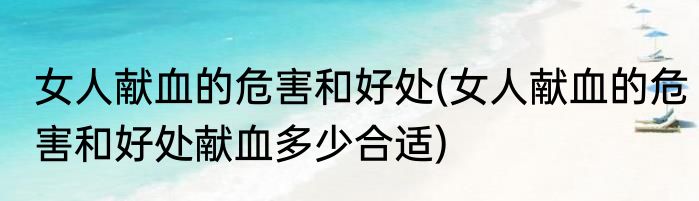 女人献血的危害和好处(女人献血的危害和好处献血多少合适)