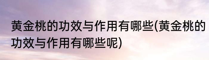黄金桃的功效与作用有哪些(黄金桃的功效与作用有哪些呢)