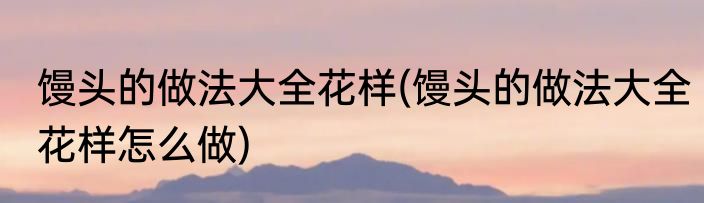 馒头的做法大全花样(馒头的做法大全花样怎么做)