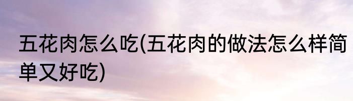 五花肉怎么吃(五花肉的做法怎么样简单又好吃)