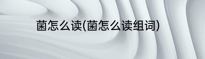 菌怎么读(菌怎么读组词)