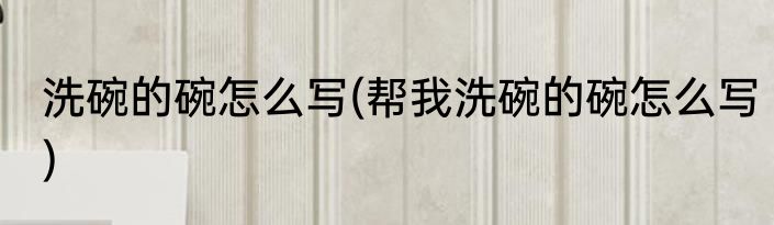 洗碗的碗怎么写(帮我洗碗的碗怎么写)