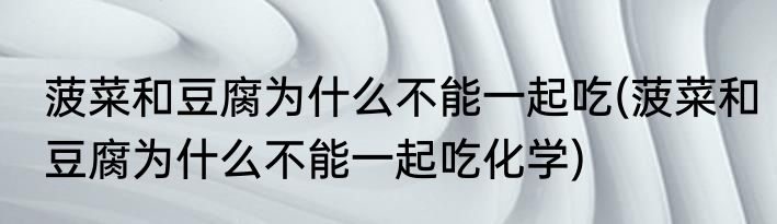 菠菜和豆腐为什么不能一起吃(菠菜和豆腐为什么不能一起吃化学)
