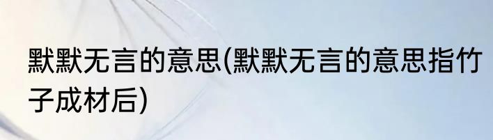 默默无言的意思(默默无言的意思指竹子成材后)