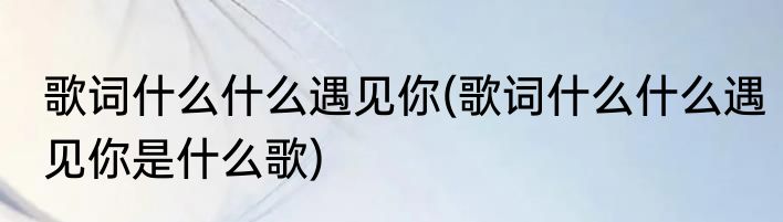 歌词什么什么遇见你(歌词什么什么遇见你是什么歌)