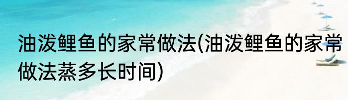 油泼鲤鱼的家常做法(油泼鲤鱼的家常做法蒸多长时间)