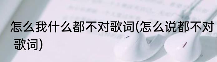 怎么我什么都不对歌词(怎么说都不对 歌词)