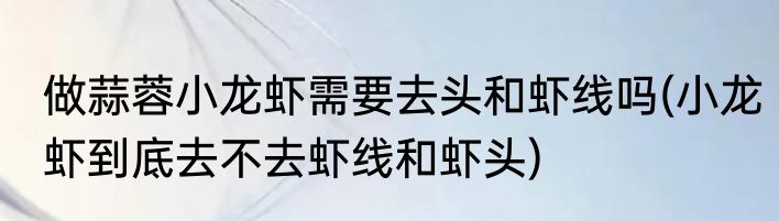 做蒜蓉小龙虾需要去头和虾线吗(小龙虾到底去不去虾线和虾头)