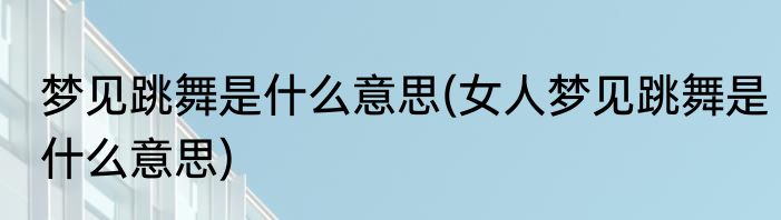 梦见跳舞是什么意思(女人梦见跳舞是什么意思)