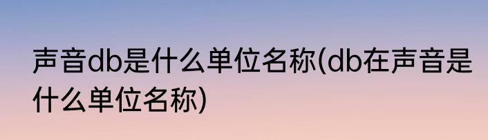 声音db是什么单位名称(db在声音是什么单位名称)