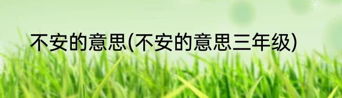 不安的意思(不安的意思三年级)