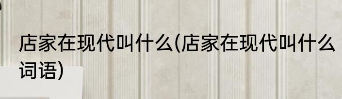 店家在现代叫什么(店家在现代叫什么词语)