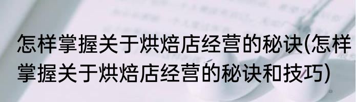 怎样掌握关于烘焙店经营的秘诀(怎样掌握关于烘焙店经营的秘诀和技巧)