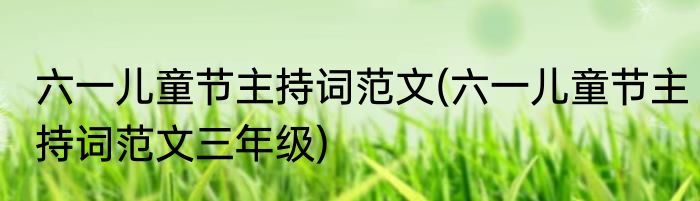 六一儿童节主持词范文(六一儿童节主持词范文三年级)