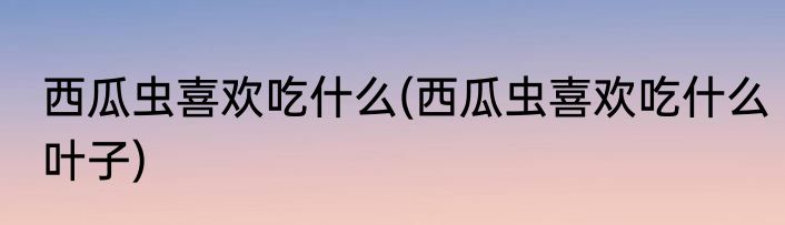 西瓜虫喜欢吃什么(西瓜虫喜欢吃什么叶子)
