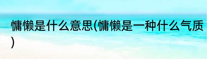 慵懒是什么意思(慵懒是一种什么气质)