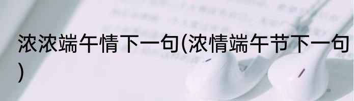 浓浓端午情下一句(浓情端午节下一句)