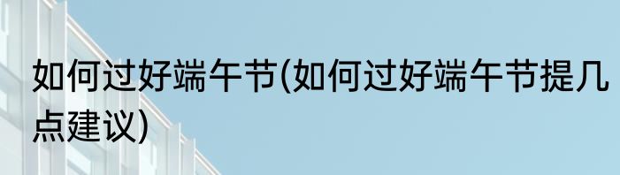如何过好端午节(如何过好端午节提几点建议)