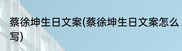 蔡徐坤生日文案(蔡徐坤生日文案怎么写)