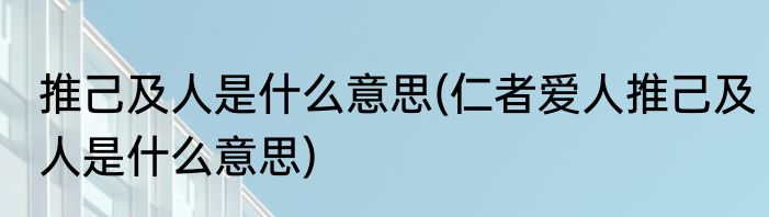 推己及人是什么意思(仁者爱人推己及人是什么意思)