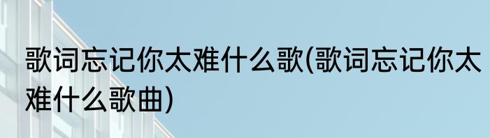 歌词忘记你太难什么歌(歌词忘记你太难什么歌曲)