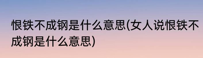 恨铁不成钢是什么意思(女人说恨铁不成钢是什么意思)