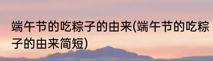 端午节的吃粽子的由来(端午节的吃粽子的由来简短)