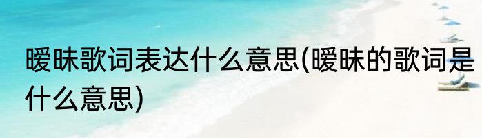 暧昧歌词表达什么意思(暧昧的歌词是什么意思)