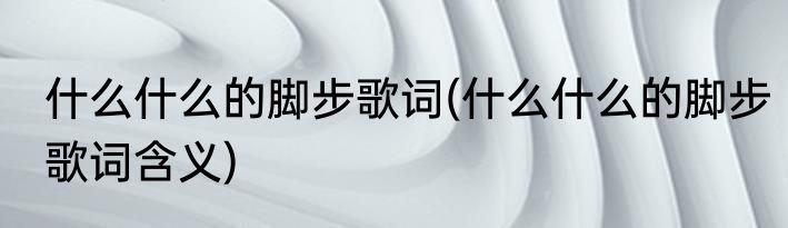 什么什么的脚步歌词(什么什么的脚步歌词含义)