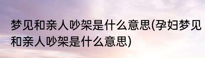 梦见和亲人吵架是什么意思(孕妇梦见和亲人吵架是什么意思)