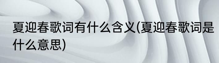 夏迎春歌词有什么含义(夏迎春歌词是什么意思)