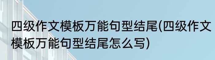 四级作文模板万能句型结尾(四级作文模板万能句型结尾怎么写)